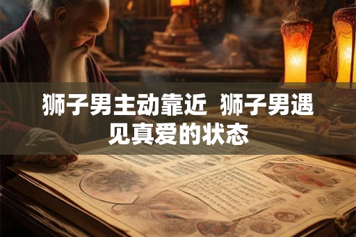 狮子男主动靠近  狮子男遇见真爱的状态