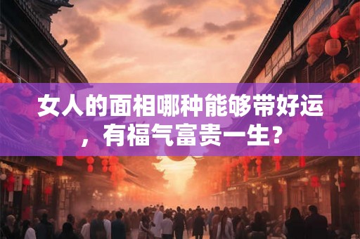 女人的面相哪种能够带好运，有福气富贵一生？