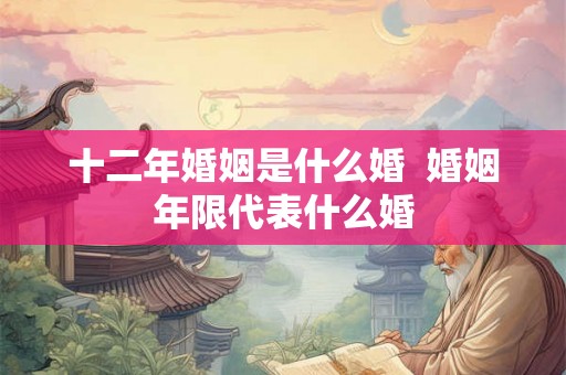 十二年婚姻是什么婚  婚姻年限代表什么婚