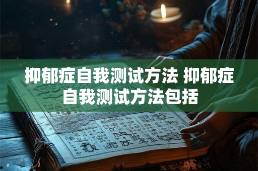 抑郁症自我测试方法 抑郁症自我测试方法包括 抑郁症自我测试方法 抑郁症自我测试方法包括