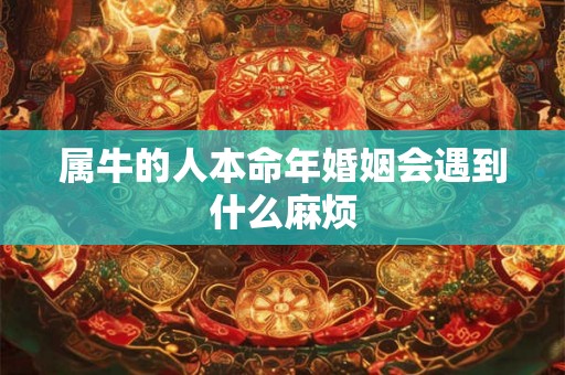 属牛的人本命年婚姻会遇到什么麻烦 属牛的人本命年婚姻会遇到什么麻烦
