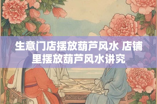 生意门店摆放葫芦风水 店铺里摆放葫芦风水讲究
