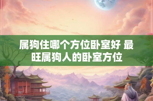 属狗住哪个方位卧室好 最旺属狗人的卧室方位