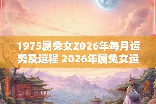 1975属兔女2026年每月运势及运程 2026年属兔女运势如何