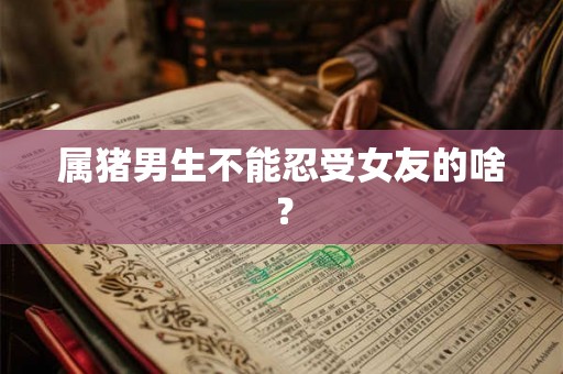 属猪男生不能忍受女友的啥？