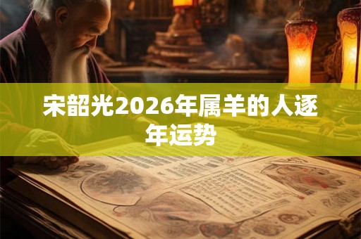 宋韶光2026年属羊的人逐年运势
