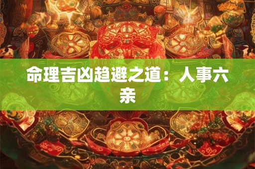 命理吉凶趋避之道:人事六亲 命理吉凶趋避之道:人事六亲