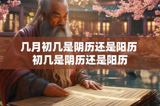几月初几是阴历还是阳历 初几是阴历还是阳历