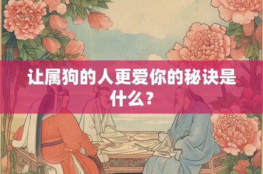 让属狗的人更爱你的秘诀是什么？