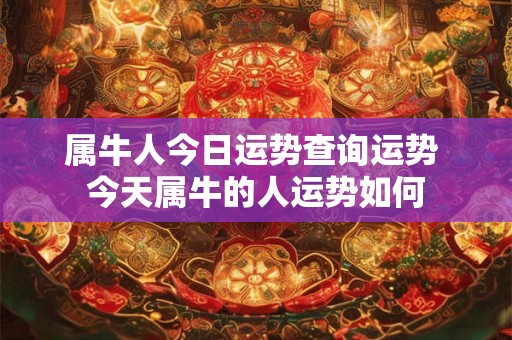 属牛人今日运势查询运势 今天属牛的人运势如何