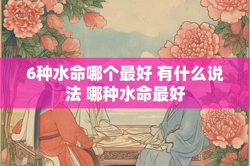 6种水命哪个最好 有什么说法 哪种水命最好
