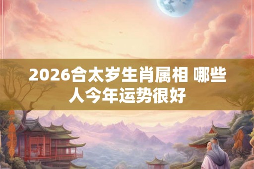2026合太岁生肖属相 哪些人今年运势很好