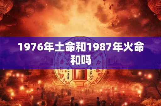 1976年土命和1987年火命和吗