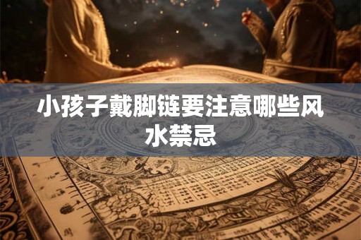 小孩子戴脚链要注意哪些风水禁忌