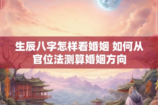 生辰八字怎样看婚姻 如何从官位法测算婚姻方向