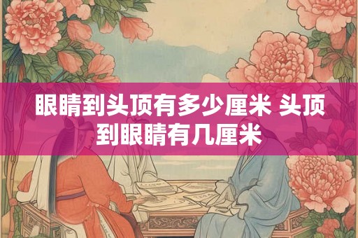 眼睛到头顶有多少厘米 头顶到眼睛有几厘米