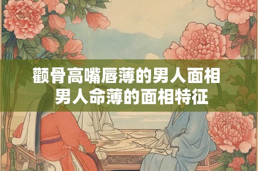 颧骨高嘴唇薄的男人面相  男人命薄的面相特征