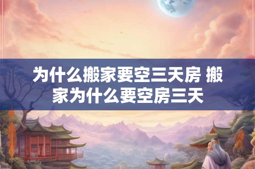 为什么搬家要空三天房 搬家为什么要空房三天