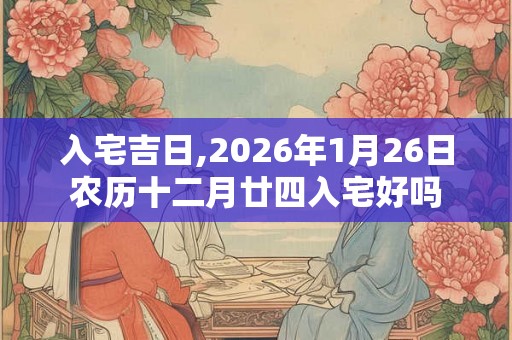 入宅吉日,2026年1月26日农历十二月廿四入宅好吗