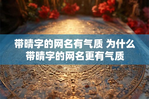 带晴字的网名有气质 为什么带晴字的网名更有气质