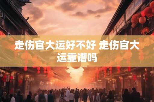 走伤官大运好不好 走伤官大运靠谱吗