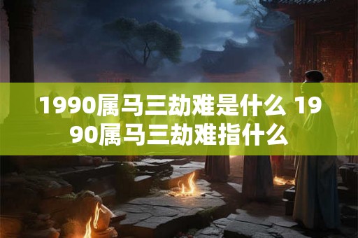 1990属马三劫难是什么 1990属马三劫难指什么
