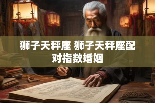 狮子天秤座 狮子天秤座配对指数婚姻