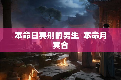 本命日冥刑的男生  本命月冥合