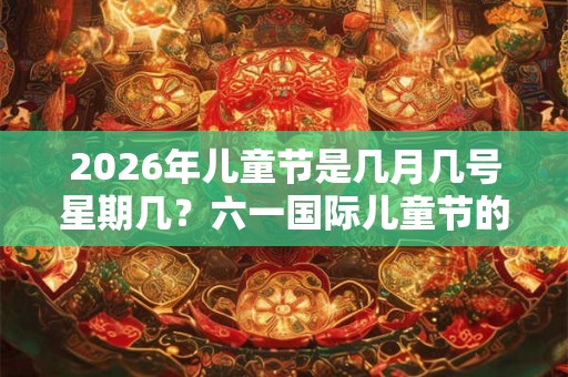 2026年儿童节是几月几号星期几？六一国际儿童节的由来