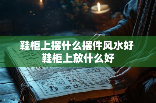 鞋柜上摆什么摆件风水好 鞋柜上放什么好