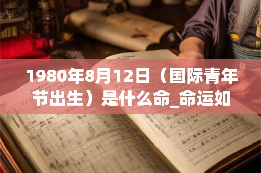 1980年8月12日（国际青年节出生）是什么命_命运如何