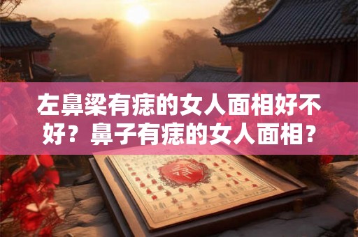 左鼻梁有痣的女人面相好不好？鼻子有痣的女人面相？