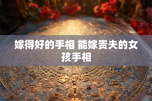 嫁得好的手相 能嫁贵夫的女孩手相