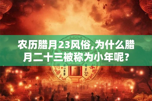 农历腊月23风俗,为什么腊月二十三被称为小年呢？
