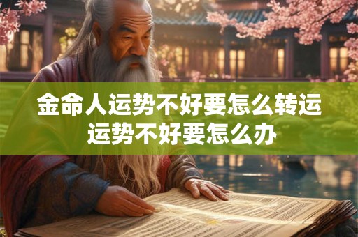 金命人运势不好要怎么转运 运势不好要怎么办