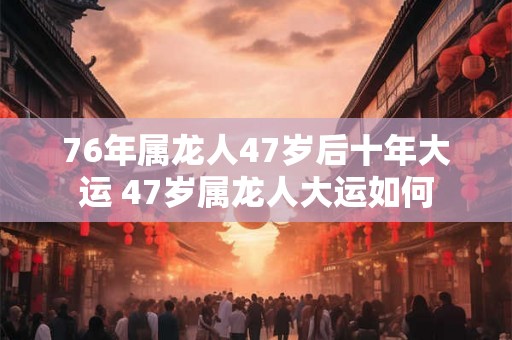 76年属龙人47岁后十年大运 47岁属龙人大运如何
