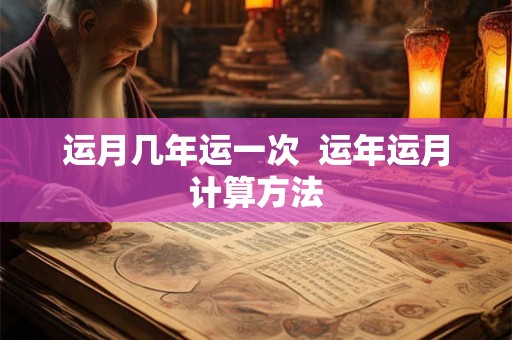 运月几年运一次 运年运月计算方法 运月几年运一次 运年运月计算方法