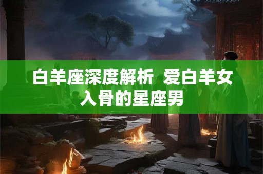 白羊座深度解析  爱白羊女入骨的星座男