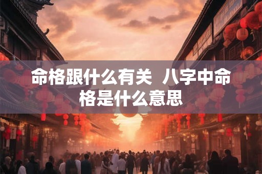 命格跟什么有关 八字中命格是什么意思 命格跟什么有关 八字中命格是什么意思