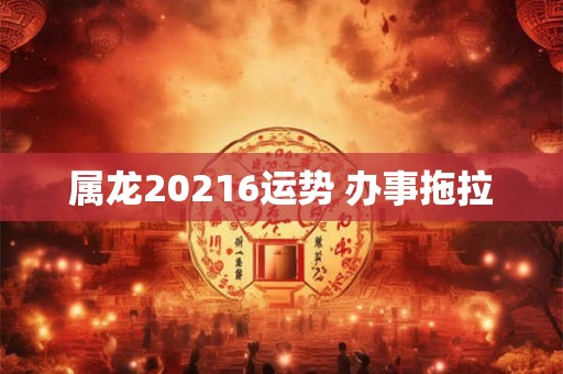 属龙20216运势 办事拖拉