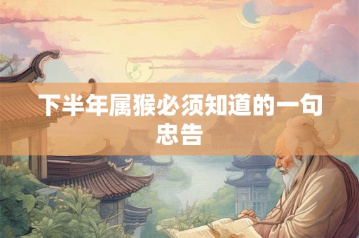 下半年属猴必须知道的一句忠告