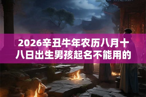 2026辛丑牛年农历八月十八日出生男孩起名不能用的字