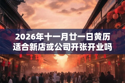 2026年十一月廿一日黄历适合新店或公司开张开业吗? 2026年十一月廿一日黄历适合新店或公司开张开业吗?