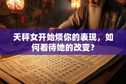 天秤女开始烦你的表现，如何看待她的改变？
