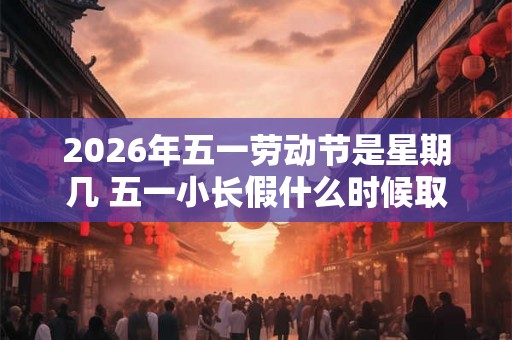 2026年五一劳动节是星期几 五一小长假什么时候取消的 2026年五一劳动节是星期几 五一小长假什么时候取消的
