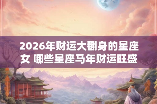 2026年财运大翻身的星座女 哪些星座马年财运旺盛