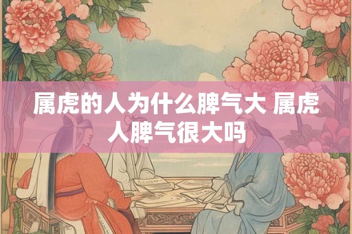属虎的人为什么脾气大 属虎人脾气很大吗
