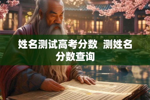 姓名测试高考分数 测姓名分数查询 姓名测试高考分数 测姓名分数查询