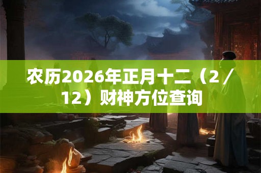 农历2026年正月十二（2／12）财神方位查询