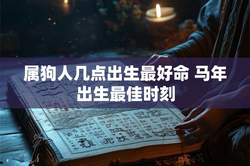 属狗人几点出生最好命 马年出生最佳时刻 属狗人几点出生最好命 马年出生最佳时刻